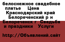 белоснежное свадебное платье  › Цена ­ 14 000 - Краснодарский край, Белореченский р-н, Белореченск г. Свадьба и праздники » Услуги   